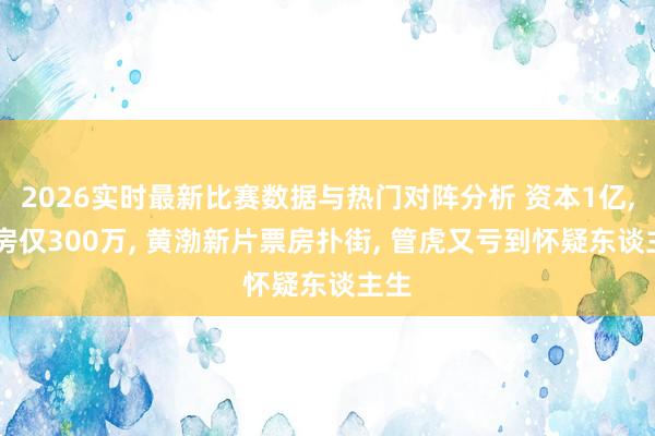 2026实时最新比赛数据与热门对阵分析 资本1亿, 票房仅300万, 黄渤新片票房扑街, 管虎又亏到怀疑东谈主生