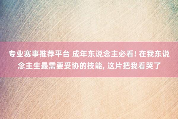 专业赛事推荐平台 成年东说念主必看! 在我东说念主生最需要妥协的技能， 这片把我看哭了