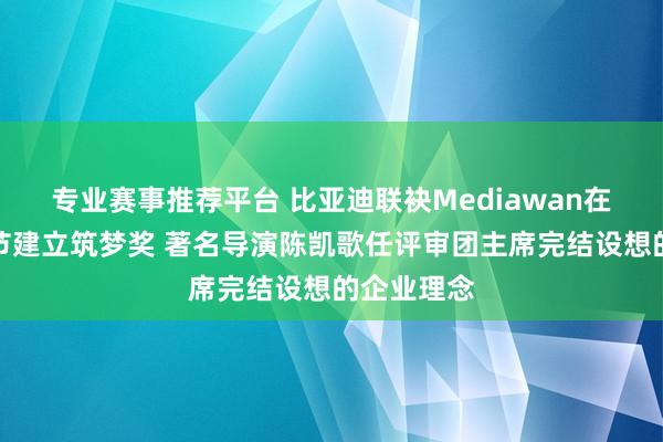专业赛事推荐平台 比亚迪联袂Mediawan在戛纳电影节建立筑梦奖 著名导演陈凯歌任评审团主席完结设想的企业理念