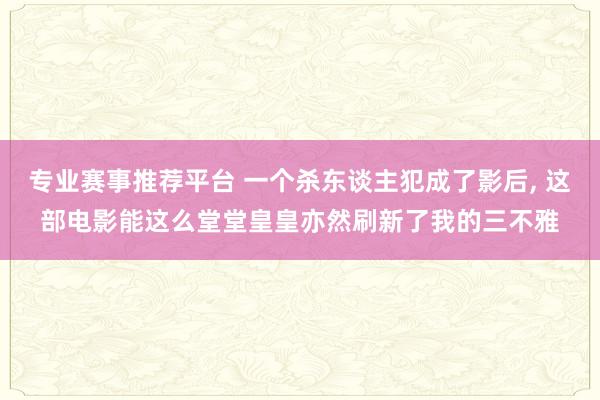 专业赛事推荐平台 一个杀东谈主犯成了影后, 这部电影能这么堂堂皇皇亦然刷新了我的三不雅