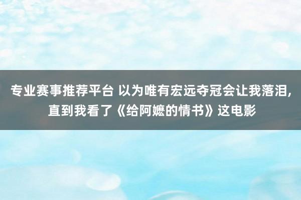 专业赛事推荐平台 以为唯有宏远夺冠会让我落泪, 直到我看了《给阿嬷的情书》这电影