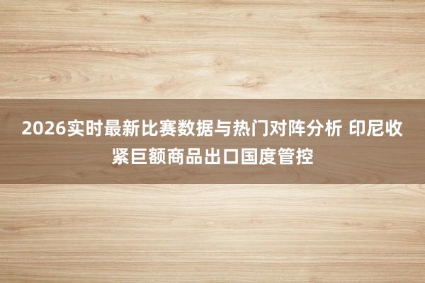 2026实时最新比赛数据与热门对阵分析 印尼收紧巨额商品出口国度管控