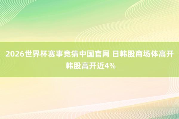 2026世界杯赛事竞猜中国官网 日韩股商场体高开 韩股高开近4%