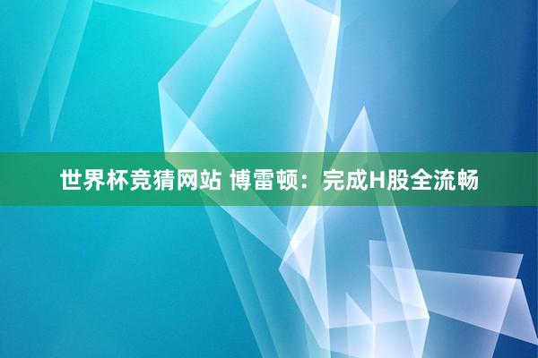 世界杯竞猜网站 博雷顿:完成H股全流畅