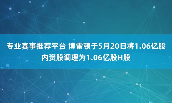 专业赛事推荐平台 博雷顿于5月20日将1.06亿股内资股调理为1.06亿股H股