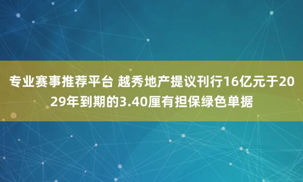 专业赛事推荐平台 越秀地产提议刊行16亿元于2029年到期的3.40厘有担保绿色单据
