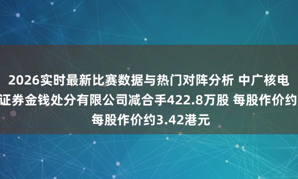 2026实时最新比赛数据与热门对阵分析 中广核电力遭中信证券金钱处分有限公司减合手422.8万股 每股作价约3.42港元