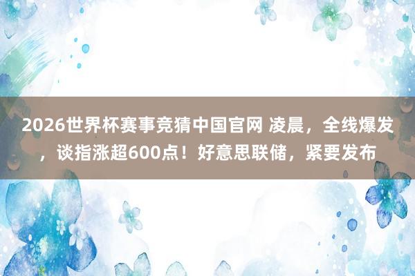 2026世界杯赛事竞猜中国官网 凌晨,全线爆发,谈指涨超600点!好意思联储,紧要发布