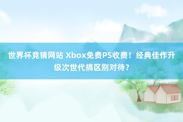 世界杯竞猜网站 Xbox免费PS收费!经典佳作升级次世代搞区别对待?