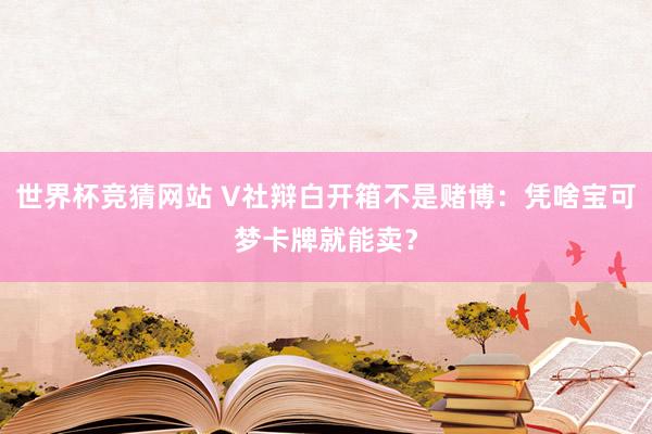 世界杯竞猜网站 V社辩白开箱不是赌博:凭啥宝可梦卡牌就能卖?