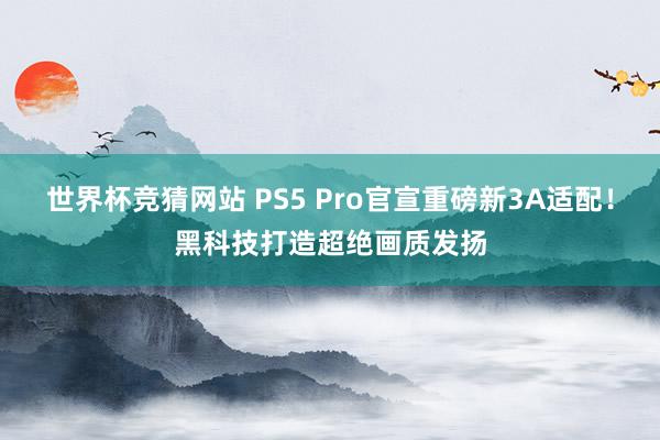 世界杯竞猜网站 PS5 Pro官宣重磅新3A适配!黑科技打造超绝画质发扬