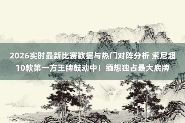 2026实时最新比赛数据与热门对阵分析 索尼超10款第一方王牌鼓动中!缅想独占最大底牌