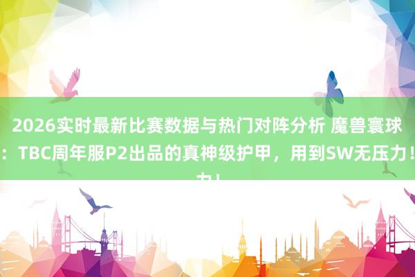 2026实时最新比赛数据与热门对阵分析 魔兽寰球：TBC周年服P2出品的真神级护甲，用到SW无压力！