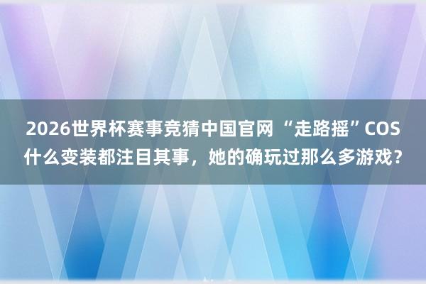 2026世界杯赛事竞猜中国官网 “走路摇”COS什么变装都注目其事，她的确玩过那么多游戏？