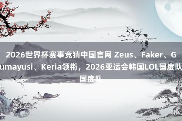 2026世界杯赛事竞猜中国官网 Zeus、Faker、Gumayusi、Keria领衔,2026亚运会韩国LOL国度队
