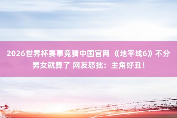 2026世界杯赛事竞猜中国官网 《地平线6》不分男女就算了 网友怒批:主角好丑!