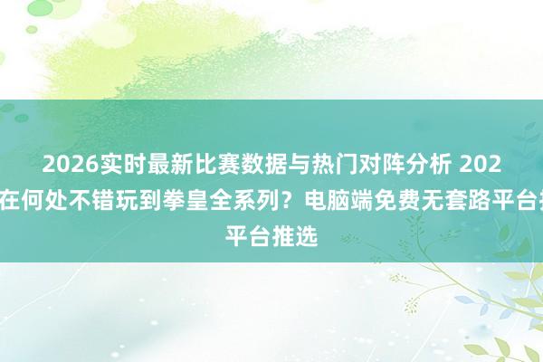 2026实时最新比赛数据与热门对阵分析 2026年在何处不错玩到拳皇全系列?电脑端免费无套路平台推选