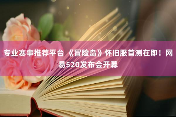 专业赛事推荐平台 《冒险岛》怀旧服首测在即！网易520发布会开幕
