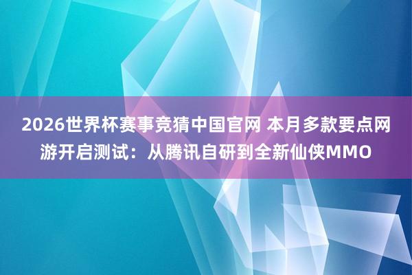 2026世界杯赛事竞猜中国官网 本月多款要点网游开启测试:从腾讯自研到全新仙侠MMO