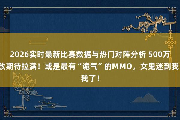 2026实时最新比赛数据与热门对阵分析 500万播放期待拉满!或是最有“诡气”的MMO,女鬼迷到我了!