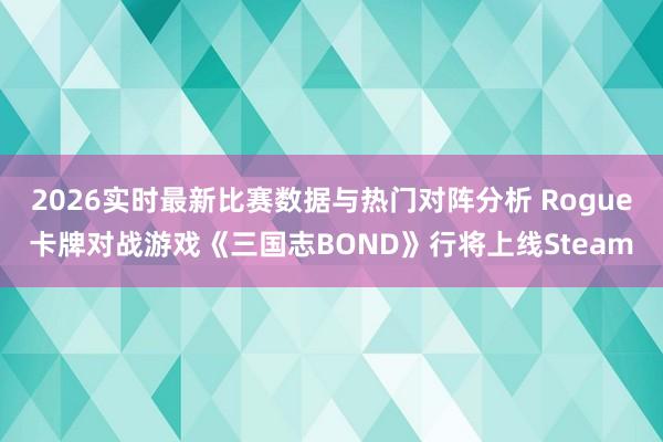 2026实时最新比赛数据与热门对阵分析 Rogue卡牌对战游戏《三国志BOND》行将上线Steam