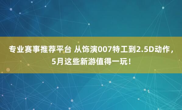 专业赛事推荐平台 从饰演007特工到2.5D动作,5月这些新游值得一玩!