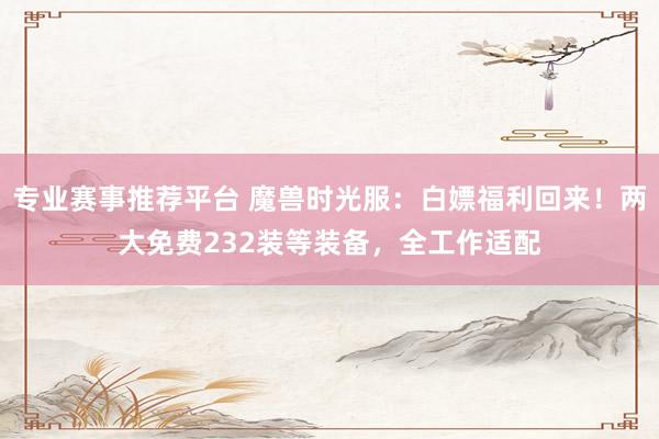 专业赛事推荐平台 魔兽时光服:白嫖福利回来!两大免费232装等装备,全工作适配