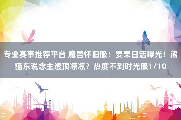 专业赛事推荐平台 魔兽怀旧服:委果日活曝光!熊猫东说念主透顶凉凉?热度不到时光服1/10