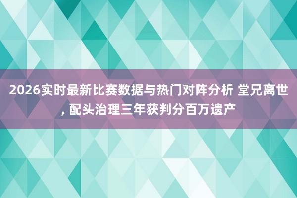 2026实时最新比赛数据与热门对阵分析 堂兄离世, 配头治理三年获判分百万遗产