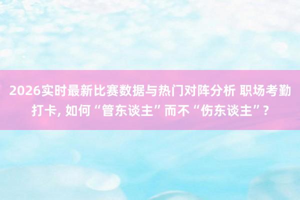 2026实时最新比赛数据与热门对阵分析 职场考勤打卡, 如何“管东谈主”而不“伤东谈主”?
