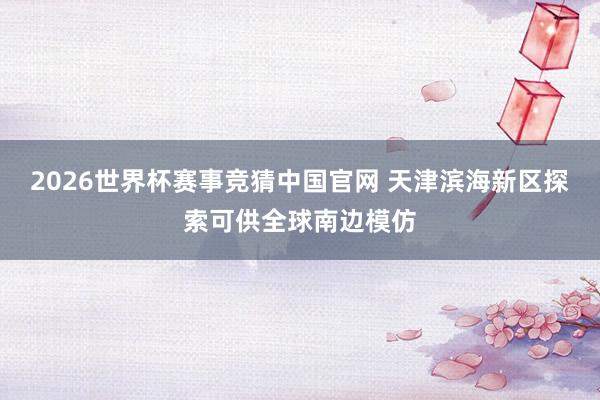 2026世界杯赛事竞猜中国官网 天津滨海新区探索可供全球南边模仿