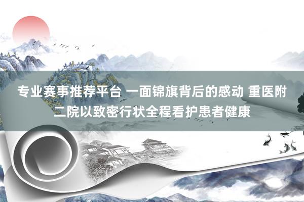 专业赛事推荐平台 一面锦旗背后的感动 重医附二院以致密行状全程看护患者健康