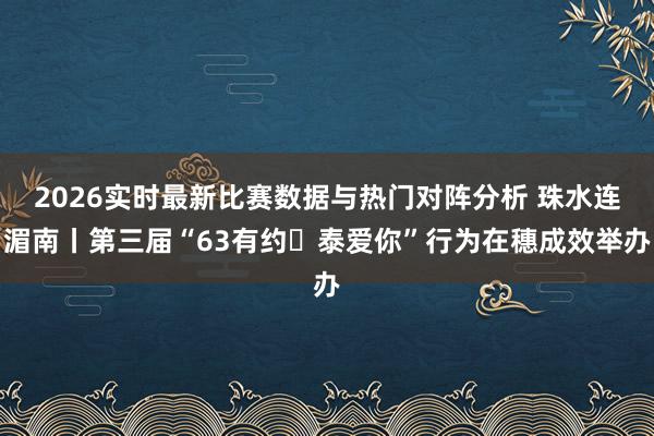 2026实时最新比赛数据与热门对阵分析 珠水连湄南丨第三届“63有约・泰爱你”行为在穗成效举办