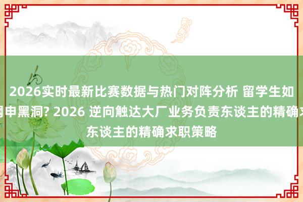 2026实时最新比赛数据与热门对阵分析 留学生如何冲破网申黑洞? 2026 逆向触达大厂业务负责东谈主的精确求职策略