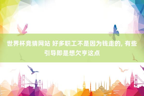 世界杯竞猜网站 好多职工不是因为钱走的, 有些引导即是想欠亨这点