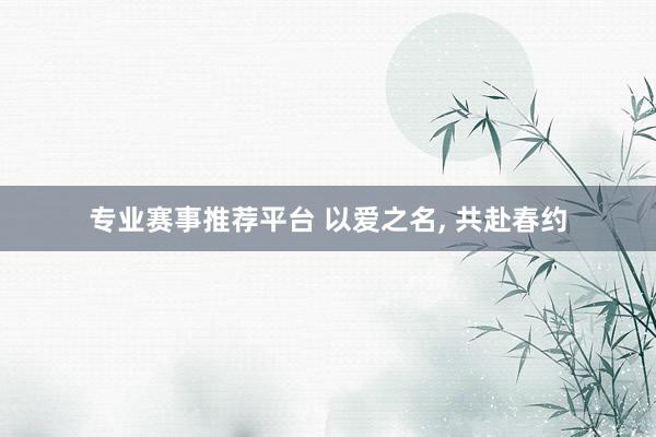 专业赛事推荐平台 以爱之名, 共赴春约