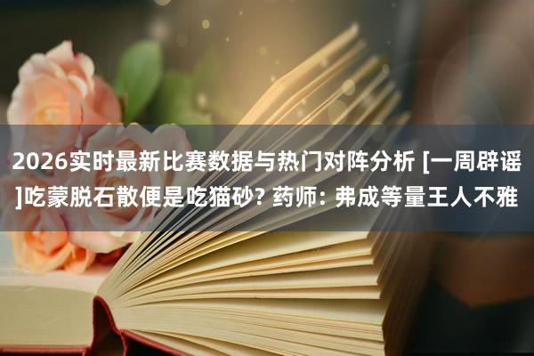 2026实时最新比赛数据与热门对阵分析 [一周辟谣]吃蒙脱石散便是吃猫砂? 药师: 弗成等量王人不雅