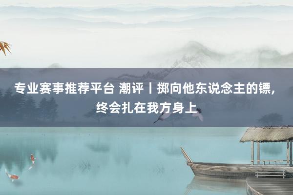 专业赛事推荐平台 潮评丨掷向他东说念主的镖， 终会扎在我方身上