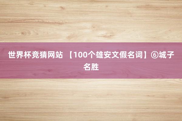 世界杯竞猜网站 【100个雄安文假名词】⑥城子名胜