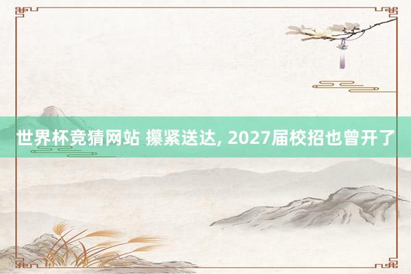 世界杯竞猜网站 攥紧送达, 2027届校招也曾开了