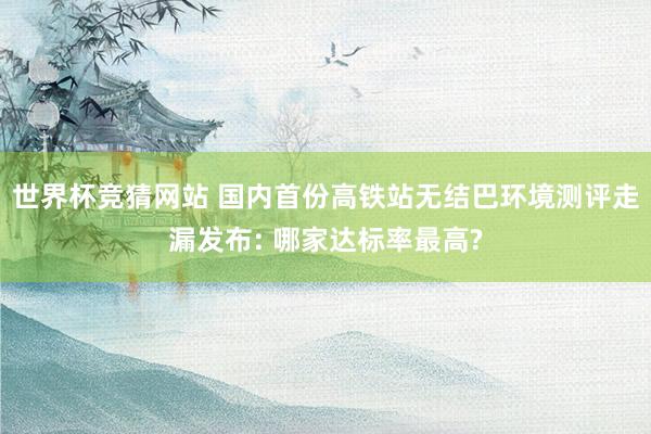 世界杯竞猜网站 国内首份高铁站无结巴环境测评走漏发布: 哪家达标率最高?