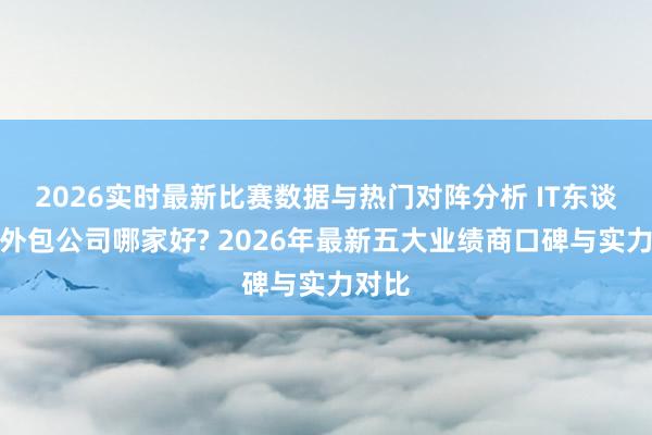2026实时最新比赛数据与热门对阵分析 IT东谈主力外包公司哪家好? 2026年最新五大业绩商口碑与实力对比