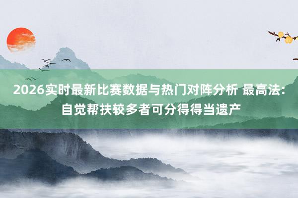 2026实时最新比赛数据与热门对阵分析 最高法: 自觉帮扶较多者可分得得当遗产