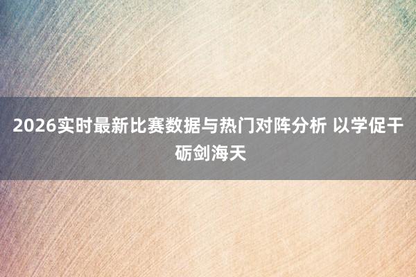 2026实时最新比赛数据与热门对阵分析 以学促干 砺剑海天