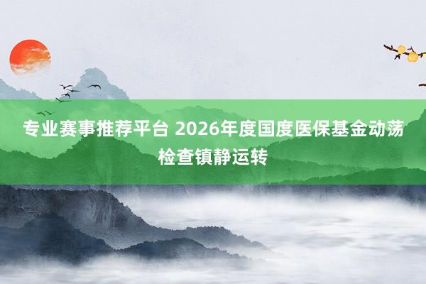 专业赛事推荐平台 2026年度国度医保基金动荡检查镇静运转