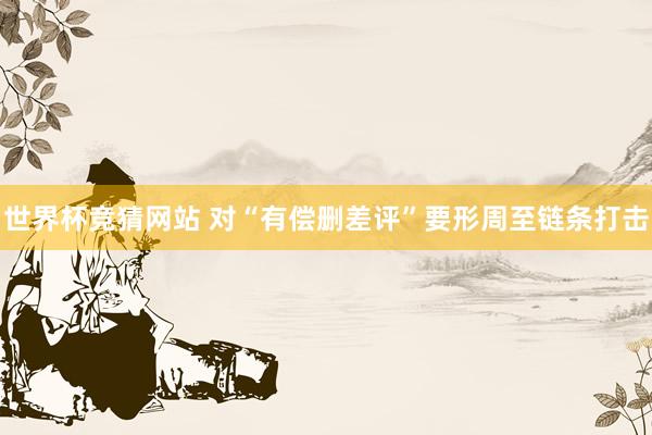 世界杯竞猜网站 对“有偿删差评”要形周至链条打击