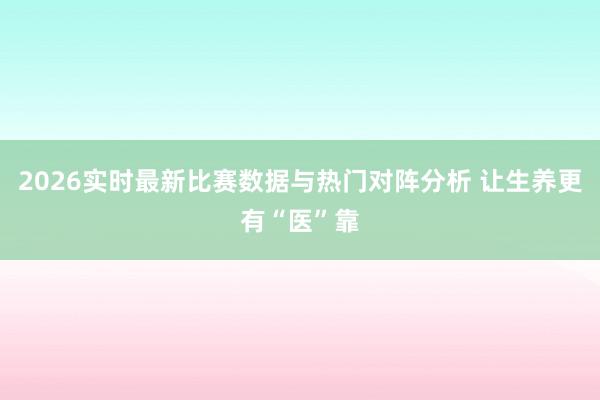 2026实时最新比赛数据与热门对阵分析 让生养更有“医”靠