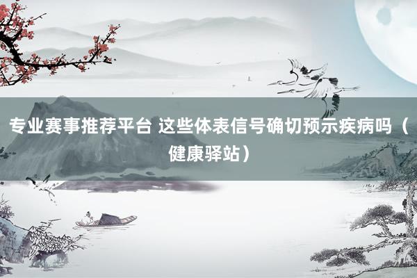 专业赛事推荐平台 这些体表信号确切预示疾病吗(健康驿站)
