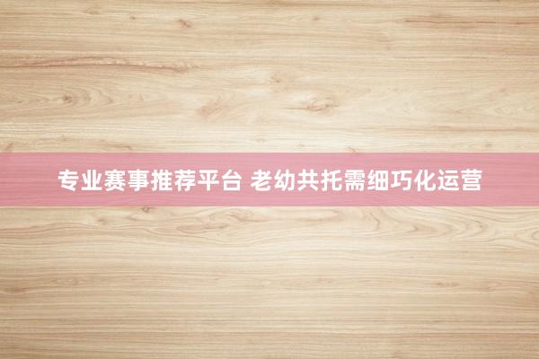专业赛事推荐平台 老幼共托需细巧化运营