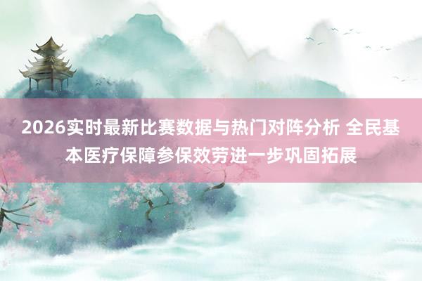 2026实时最新比赛数据与热门对阵分析 全民基本医疗保障参保效劳进一步巩固拓展